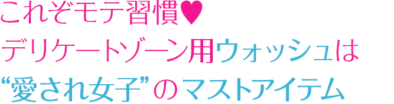 これぞモテ習慣♥「デリケートゾーン」用ウォッシュは“愛され女子”のマストアイテム