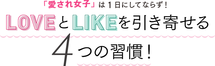 「愛され女子」は1日にしてならず！LOVEとLIKEを引き寄せる4つの習慣！