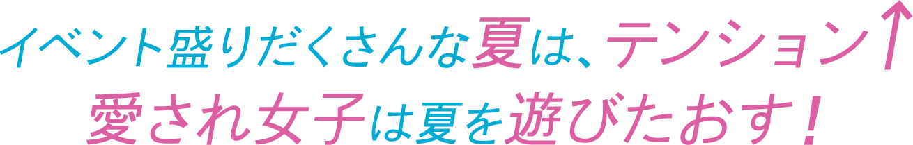 イベント盛りだくさんな夏は、テンション↑ 愛され女子は夏を遊びたおす！
