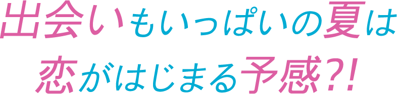 出会いもいっぱいの夏は恋がはじまる予感？！