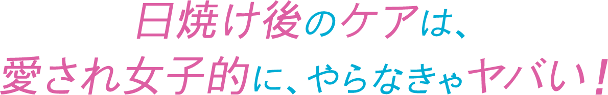 日焼け後のケアは、愛され女子的に、やらなきゃヤバい！