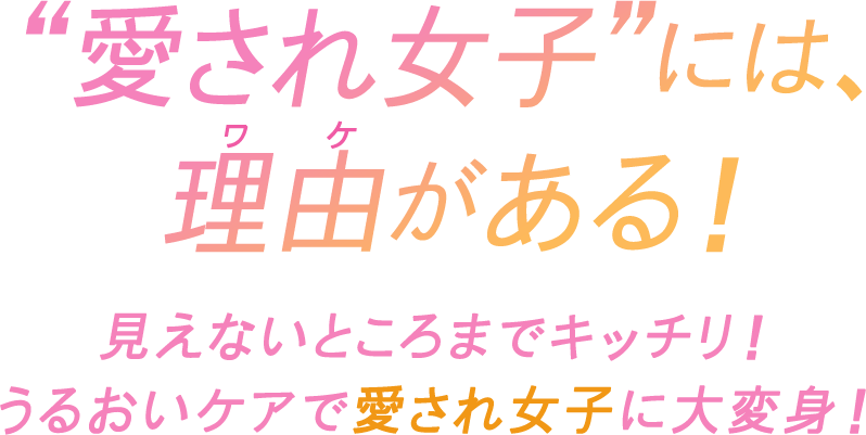 “愛され女子”には、理由がある！見えないところまでキッチリ！ うるおいケアで愛され女子に大変身！