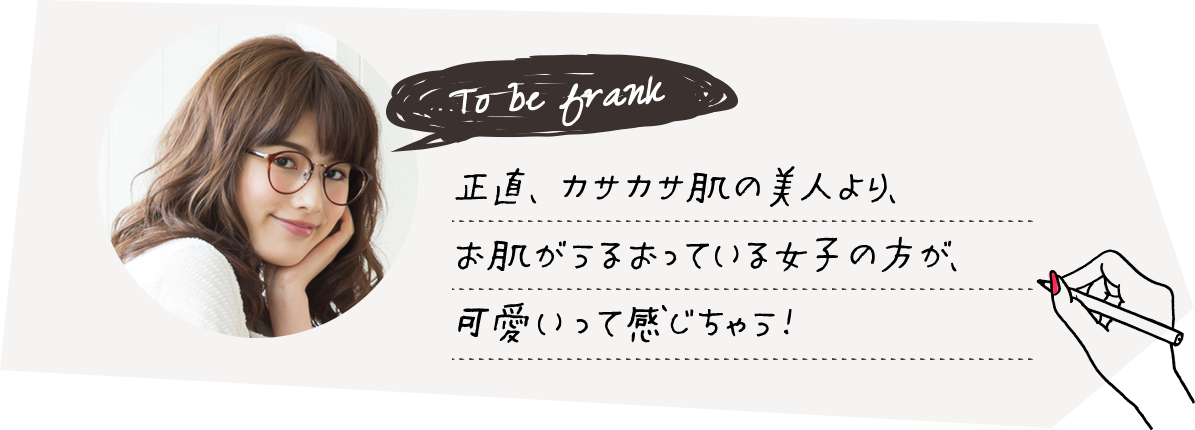 正直、カサカサ肌の美人より、お肌がうるおっている女子の方が、可愛いって感じちゃう！
