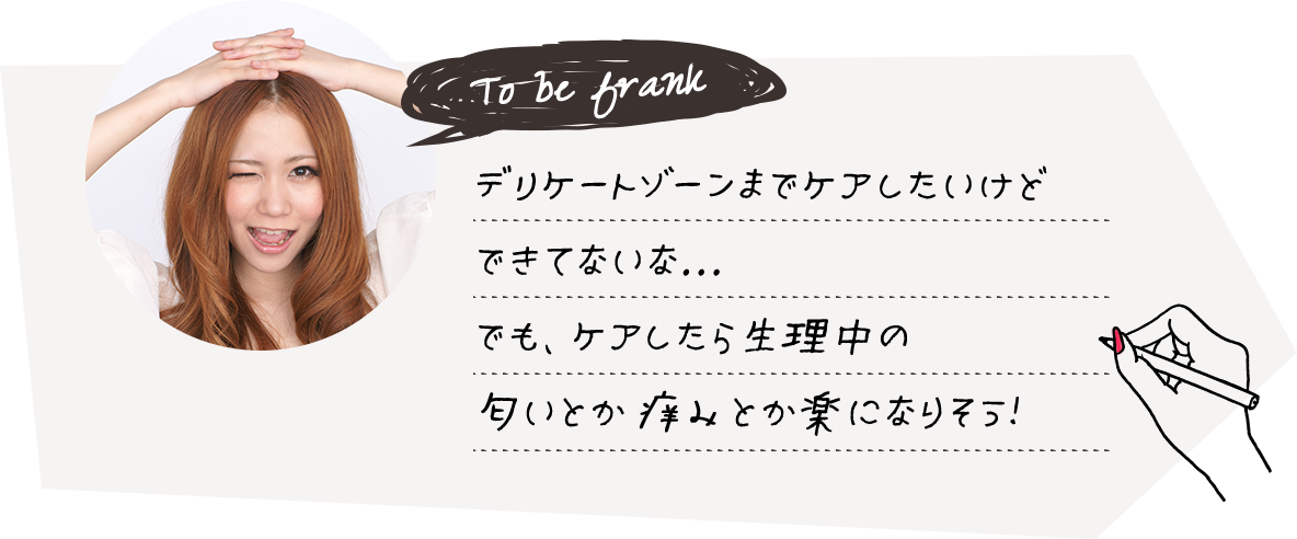 デリケートゾーンまでケアしたいけどできてないな...でも、ケアしたら生理中の匂いとか痒みとか楽になりそう！