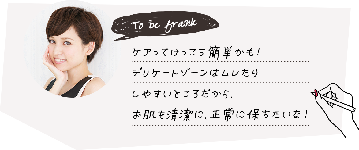ケアってけっこう簡単かも！デリケートゾーンはムレたりしやすいところだから、お肌を清潔に、正常に保ちたいな！