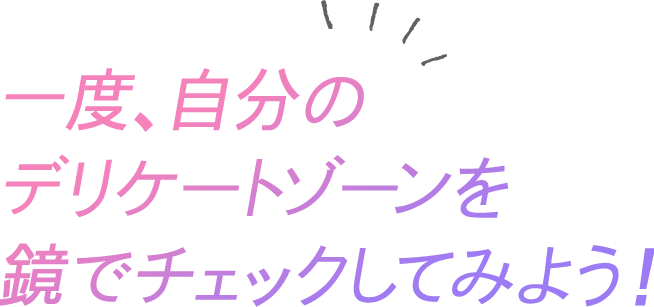 一度、自分のデリケートゾーンを鏡でチェックしてみよう！