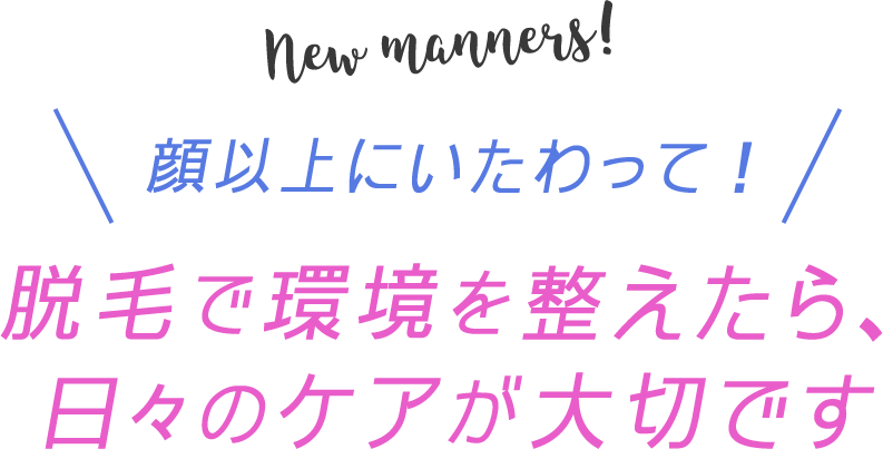 new manners! 顔以上にいたわって！脱毛で環境を整えたら、日々のケアが大切です