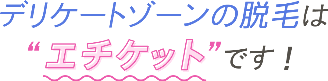 デリケートゾーンの脱毛は “エチケット”です！ 