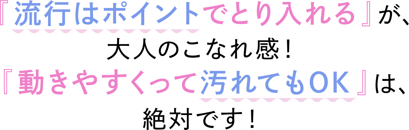 「流行はポイントで取り入れる」が、大人のこなれ感！「動きやすくって汚れてもOK」は、絶対です！