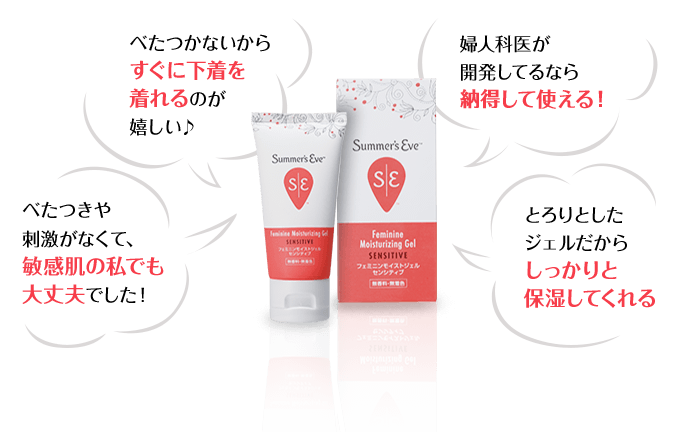 べたつかないから すぐに下着を 着れるのが 嬉しい♪ 婦人科医が 開発してるなら 納得して使える！ べたつきや 刺激がなくて、 敏感肌の私でも 大丈夫でした！ とろりとした ジェルだから しっかりと 保湿してくれる